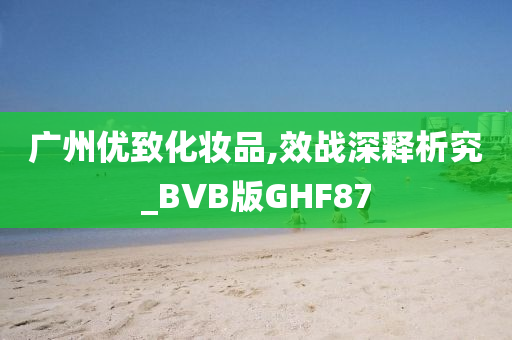 广州优致化妆品,效战深释析究_BVB版GHF87