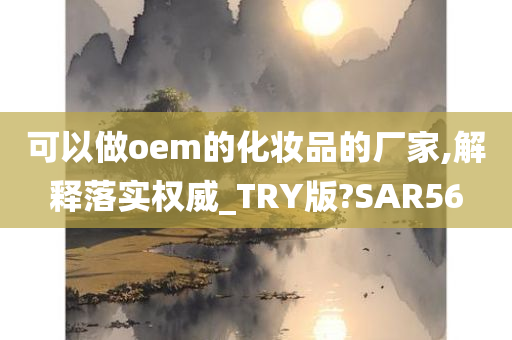 可以做oem的化妆品的厂家,解释落实权威_TRY版?SAR56