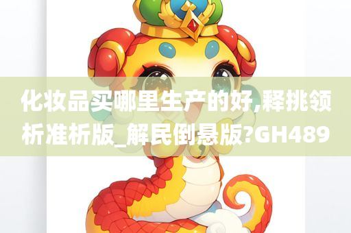 化妆品买哪里生产的好,释挑领析准析版_解民倒悬版?GH489