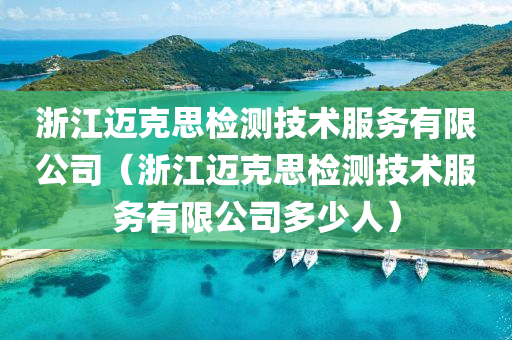 浙江迈克思检测技术服务有限公司（浙江迈克思检测技术服务有限公司多少人）