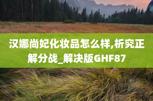 汉娜尚妃化妆品怎么样,析究正解分战_解决版GHF87