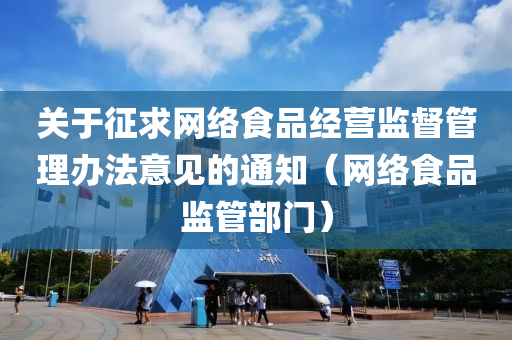 关于征求网络食品经营监督管理办法意见的通知（网络食品监管部门）