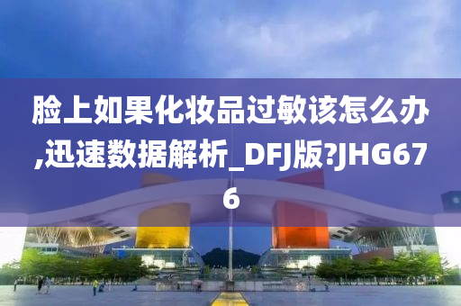 脸上如果化妆品过敏该怎么办,迅速数据解析_DFJ版?JHG676