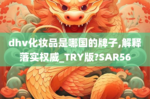 dhv化妆品是哪国的牌子,解释落实权威_TRY版?SAR56