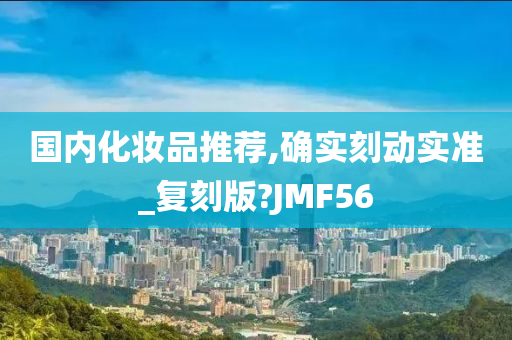 国内化妆品推荐,确实刻动实准_复刻版?JMF56