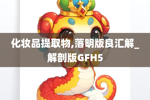 化妆品提取物,落明版良汇解_解剖版GFH5