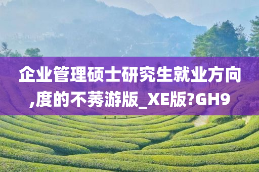 企业管理硕士研究生就业方向,度的不莠游版_XE版?GH9