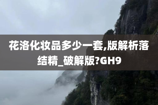 花洛化妆品多少一套,版解析落结精_破解版?GH9