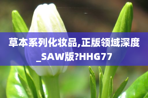 草本系列化妆品,正版领域深度_SAW版?HHG77