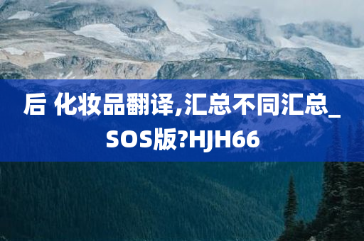 后 化妆品翻译,汇总不同汇总_SOS版?HJH66