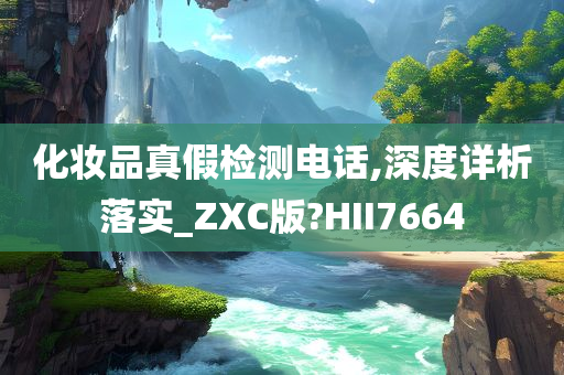 化妆品真假检测电话,深度详析落实_ZXC版?HII7664