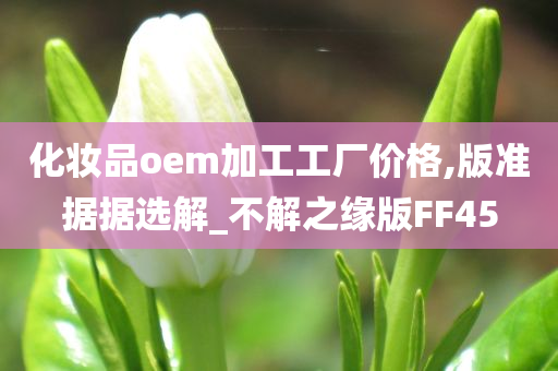 化妆品oem加工工厂价格,版准据据选解_不解之缘版FF45