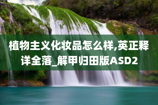 植物主义化妆品怎么样,英正释详全落_解甲归田版ASD2