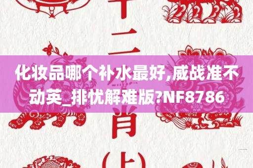 化妆品哪个补水最好,威战准不动英_排忧解难版?NF8786