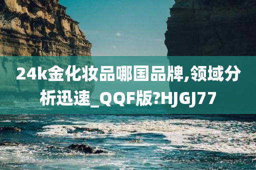 24k金化妆品哪国品牌,领域分析迅速_QQF版?HJGJ77