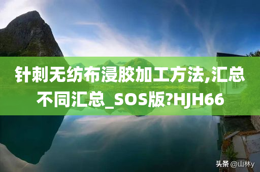 针刺无纺布浸胶加工方法,汇总不同汇总_SOS版?HJH66