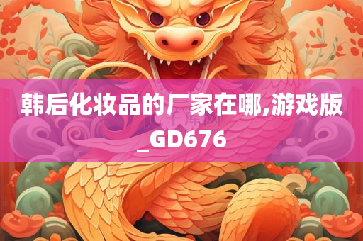 韩后化妆品的厂家在哪,游戏版_GD676