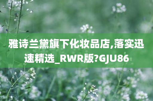 雅诗兰黛旗下化妆品店,落实迅速精选_RWR版?GJU86