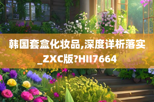 韩国套盒化妆品,深度详析落实_ZXC版?HII7664