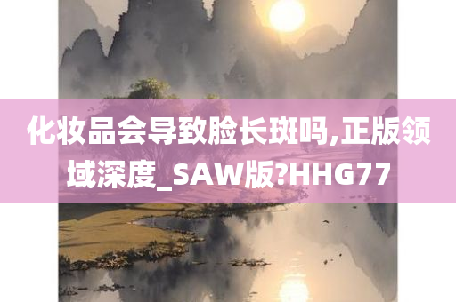 化妆品会导致脸长斑吗,正版领域深度_SAW版?HHG77