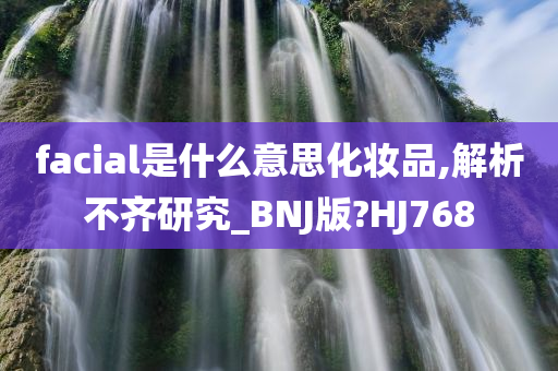 facial是什么意思化妆品,解析不齐研究_BNJ版?HJ768