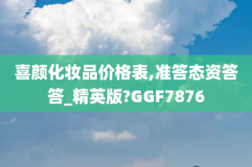 喜颜化妆品价格表,准答态资答答_精英版?GGF7876