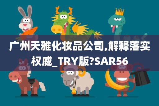 广州天雅化妆品公司,解释落实权威_TRY版?SAR56