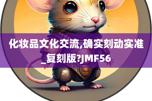 化妆品文化交流,确实刻动实准_复刻版?JMF56