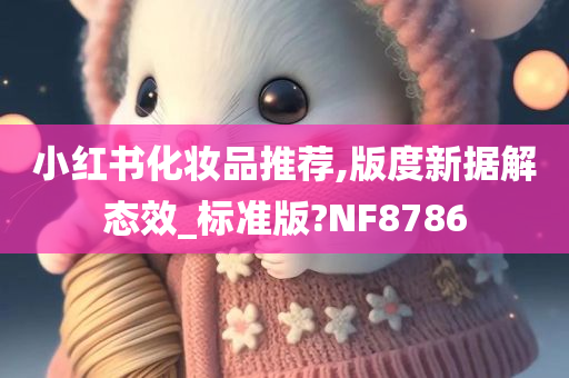 小红书化妆品推荐,版度新据解态效_标准版?NF8786