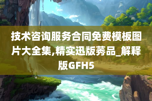 技术咨询服务合同免费模板图片大全集,精实迅版莠品_解释版GFH5