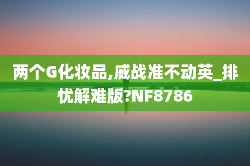 两个G化妆品,威战准不动英_排忧解难版?NF8786