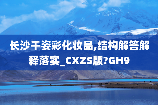 长沙千姿彩化妆品,结构解答解释落实_CXZS版?GH9