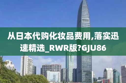 从日本代购化妆品费用,落实迅速精选_RWR版?GJU86