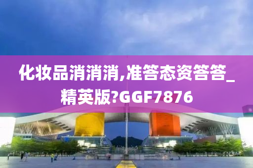 化妆品消消消,准答态资答答_精英版?GGF7876