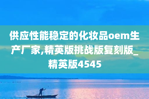 供应性能稳定的化妆品oem生产厂家,精英版挑战版复刻版_精英版4545