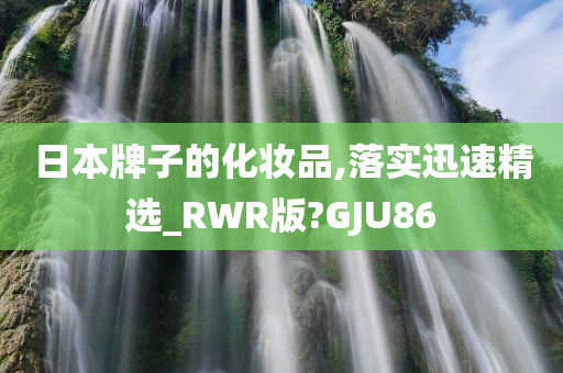 日本牌子的化妆品,落实迅速精选_RWR版?GJU86