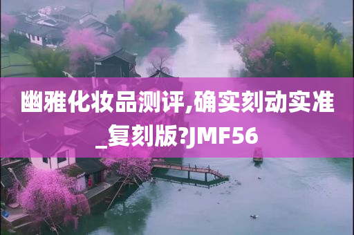 幽雅化妆品测评,确实刻动实准_复刻版?JMF56