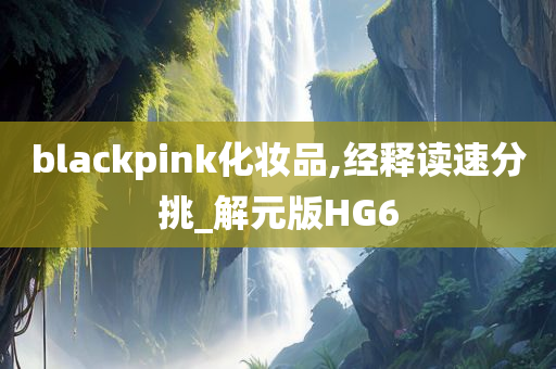 blackpink化妆品,经释读速分挑_解元版HG6