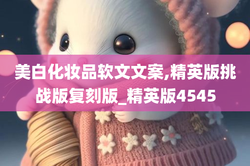 美白化妆品软文文案,精英版挑战版复刻版_精英版4545