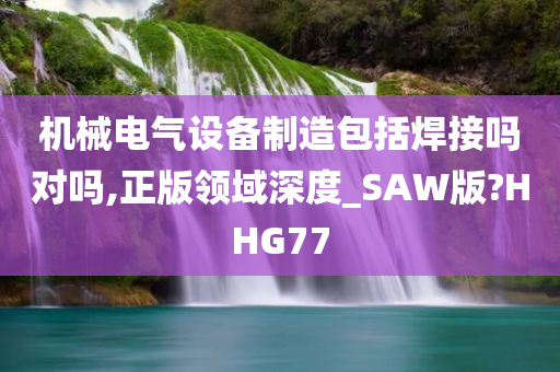 机械电气设备制造包括焊接吗对吗,正版领域深度_SAW版?HHG77