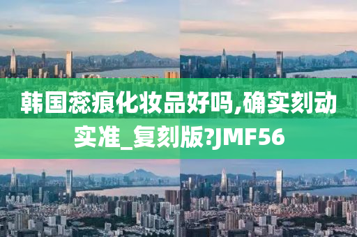 韩国蕊痕化妆品好吗,确实刻动实准_复刻版?JMF56