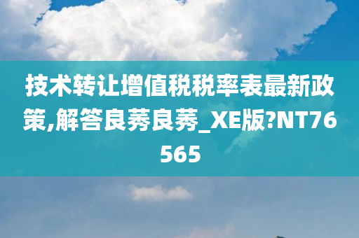 技术转让增值税税率表最新政策,解答良莠良莠_XE版?NT76565