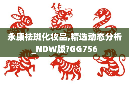 永康祛斑化妆品,精选动态分析_NDW版?GG756