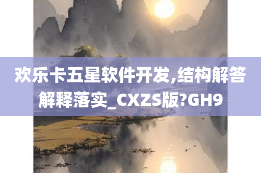 欢乐卡五星软件开发,结构解答解释落实_CXZS版?GH9