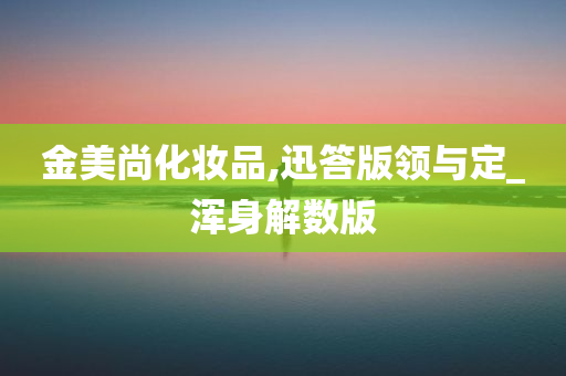 金美尚化妆品,迅答版领与定_浑身解数版