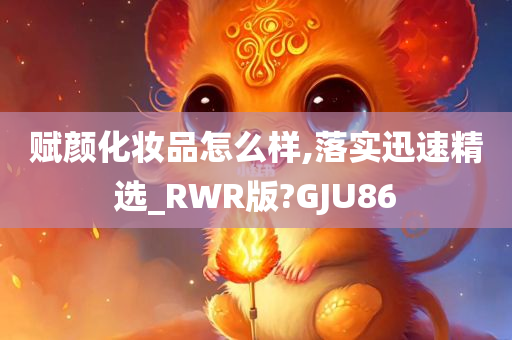 赋颜化妆品怎么样,落实迅速精选_RWR版?GJU86