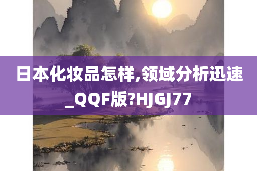 日本化妆品怎样,领域分析迅速_QQF版?HJGJ77