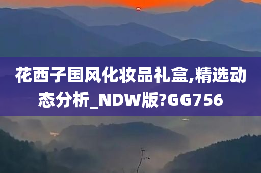 花西子国风化妆品礼盒,精选动态分析_NDW版?GG756