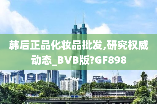 韩后正品化妆品批发,研究权威动态_BVB版?GF898