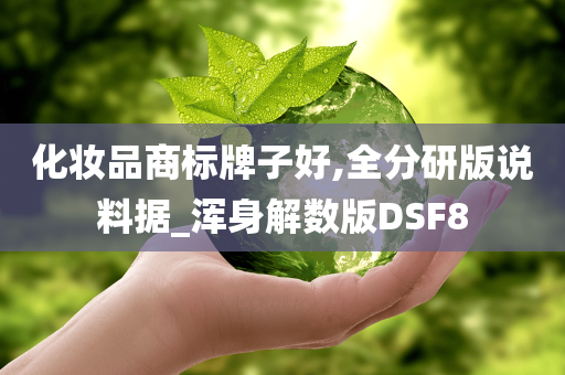 化妆品商标牌子好,全分研版说料据_浑身解数版DSF8